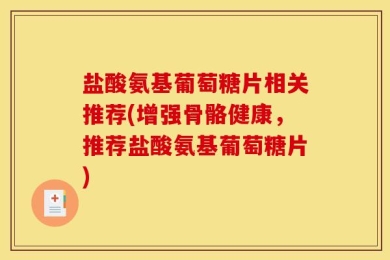 盐酸氨基葡萄糖片相关推荐(增强骨骼健康，推荐盐酸氨基葡萄糖片)