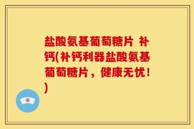 盐酸氨基葡萄糖片 补钙(补钙利器盐酸氨基葡萄糖片，健康无忧！)