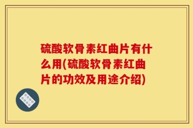 硫酸软骨素红曲片有什么用(硫酸软骨素红曲片的功效及用途介绍)