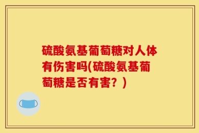 硫酸氨基葡萄糖对人体有伤害吗(硫酸氨基葡萄糖是否有害？)
