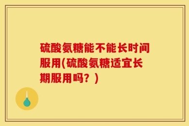硫酸氨糖能不能长时间服用(硫酸氨糖适宜长期服用吗？)