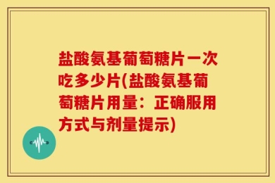 盐酸氨基葡萄糖片一次吃多少片(盐酸氨基葡萄糖片用量：正确服用方式与剂量提示)