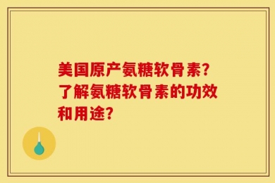 美国原产氨糖软骨素？了解氨糖软骨素的功效和用途？