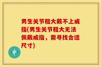 男生关节粗大戴不上戒指(男生关节粗大无法佩戴戒指，需寻找合适尺寸)