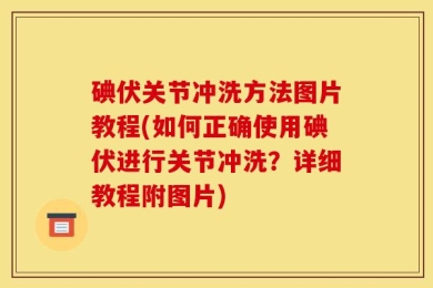 碘伏关节冲洗方法图片教程(如何正确使用碘伏进行关节冲洗？详细教程附图片)