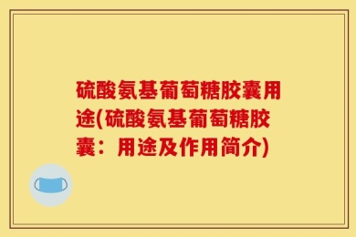 硫酸氨基葡萄糖胶囊用途(硫酸氨基葡萄糖胶囊：用途及作用简介)