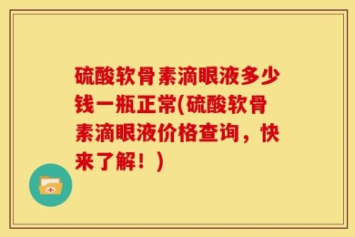 硫酸软骨素滴眼液多少钱一瓶正常(硫酸软骨素滴眼液价格查询，快来了解！)