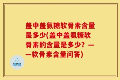盖中盖氨糖软骨素含量是多少(盖中盖氨糖软骨素的含量是多少？——软骨素含量问答)