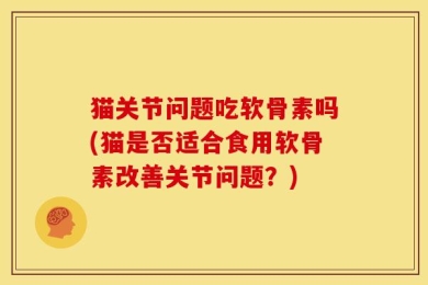 猫关节问题吃软骨素吗(猫是否适合食用软骨素改善关节问题？)