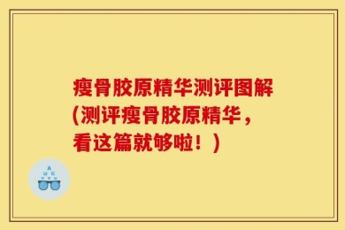 瘦骨胶原精华测评图解(测评瘦骨胶原精华，看这篇就够啦！)