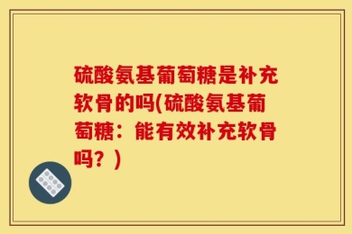硫酸氨基葡萄糖是补充软骨的吗(硫酸氨基葡萄糖：能有效补充软骨吗？)