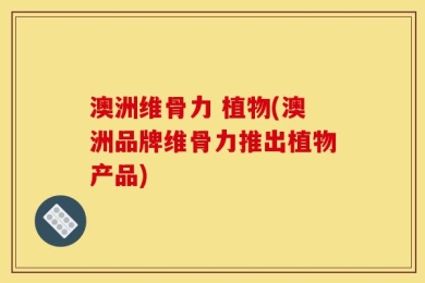 澳洲维骨力 植物(澳洲品牌维骨力推出植物产品)