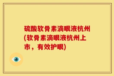 硫酸软骨素滴眼液杭州(软骨素滴眼液杭州上市，有效护眼)