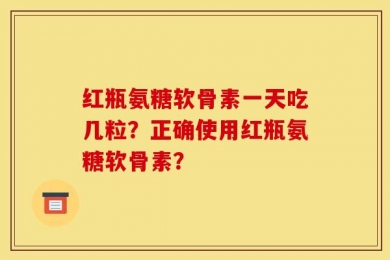 红瓶氨糖软骨素一天吃几粒？正确使用红瓶氨糖软骨素？