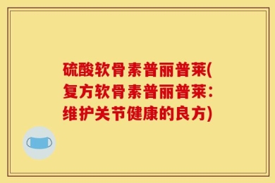 硫酸软骨素普丽普莱(复方软骨素普丽普莱：维护关节健康的良方)