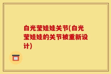 白光莹娃娃关节(白光莹娃娃的关节被重新设计)