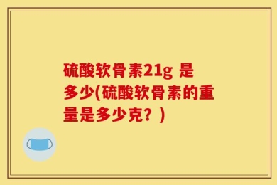 硫酸软骨素21g 是多少(硫酸软骨素的重量是多少克？)