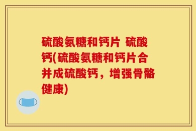 硫酸氨糖和钙片 硫酸钙(硫酸氨糖和钙片合并成硫酸钙，增强骨骼健康)