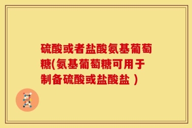 硫酸或者盐酸氨基葡萄糖(氨基葡萄糖可用于制备硫酸或盐酸盐 )