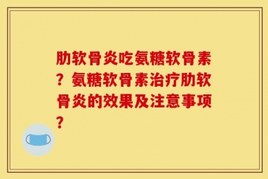 肋软骨炎吃氨糖软骨素？氨糖软骨素治疗肋软骨炎的效果及注意事项？