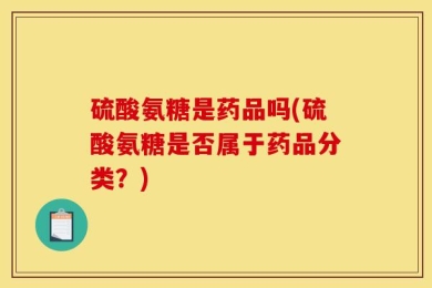 硫酸氨糖是药品吗(硫酸氨糖是否属于药品分类？)