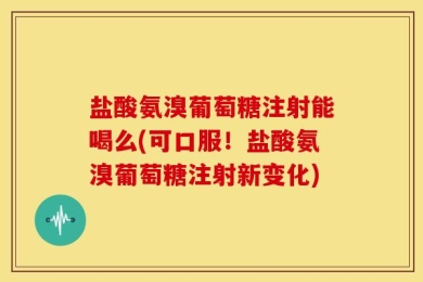 盐酸氨溴葡萄糖注射能喝么(可口服！盐酸氨溴葡萄糖注射新变化)