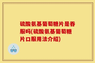 硫酸氨基葡萄糖片是吞服吗(硫酸氨基葡萄糖片口服用法介绍)