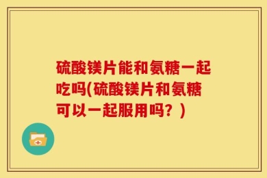 硫酸镁片能和氨糖一起吃吗(硫酸镁片和氨糖可以一起服用吗？)