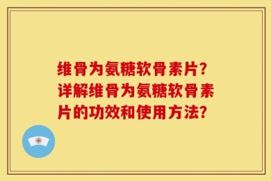 维骨为氨糖软骨素片？详解维骨为氨糖软骨素片的功效和使用方法？
