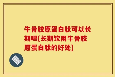 牛骨胶原蛋白肽可以长期喝(长期饮用牛骨胶原蛋白肽的好处)