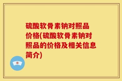 硫酸软骨素钠对照品 价格(硫酸软骨素钠对照品的价格及相关信息简介)