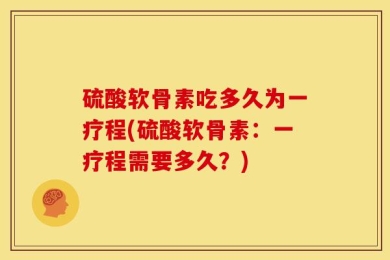 硫酸软骨素吃多久为一疗程(硫酸软骨素：一疗程需要多久？)