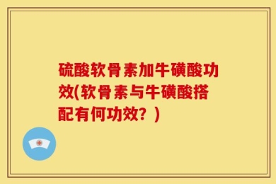 硫酸软骨素加牛磺酸功效(软骨素与牛磺酸搭配有何功效？)