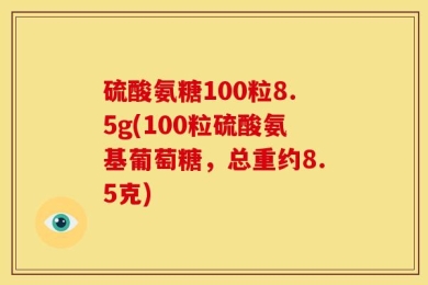 硫酸氨糖100粒8.5g(100粒硫酸氨基葡萄糖，总重约8.5克)