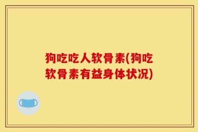 狗吃吃人软骨素(狗吃软骨素有益身体状况)