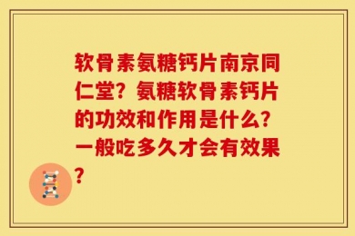 软骨素氨糖钙片南京同仁堂？氨糖软骨素钙片的功效和作用是什么？一般吃多久才会有效果？