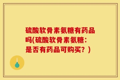 硫酸软骨素氨糖有药品吗(硫酸软骨素氨糖：是否有药品可购买？)