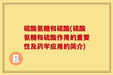 硫酸氨糖和硫酸(硫酸氨糖和硫酸作用的重要性及药学应用的简介)