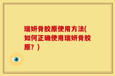 瑞妍骨胶原使用方法(如何正确使用瑞妍骨胶原？)