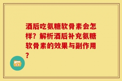 酒后吃氨糖软骨素会怎样？解析酒后补充氨糖软骨素的效果与副作用？