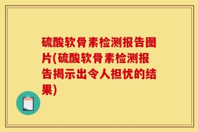 硫酸软骨素检测报告图片(硫酸软骨素检测报告揭示出令人担忧的结果)