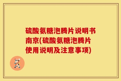硫酸氨糖泡腾片说明书南京(硫酸氨糖泡腾片使用说明及注意事项)