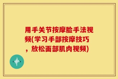 用手关节按摩脸手法视频(学习手部按摩技巧，放松面部肌肉视频)