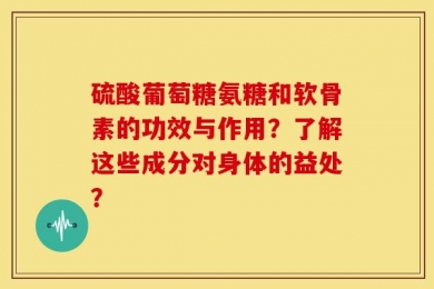 硫酸葡萄糖氨糖和软骨素的功效与作用？了解这些成分对身体的益处？