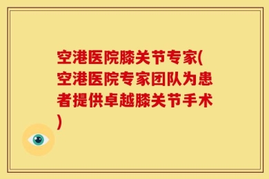 空港医院膝关节专家(空港医院专家团队为患者提供卓越膝关节手术)