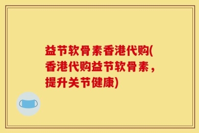 益节软骨素香港代购(香港代购益节软骨素，提升关节健康)