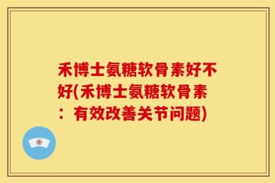 禾博士氨糖软骨素好不好(禾博士氨糖软骨素：有效改善关节问题)