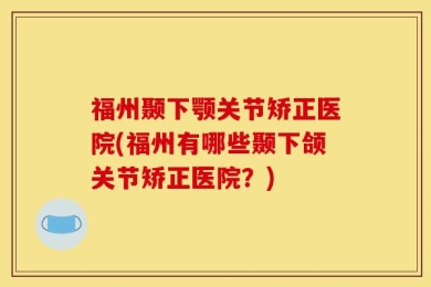 福州颞下颚关节矫正医院(福州有哪些颞下颌关节矫正医院？)