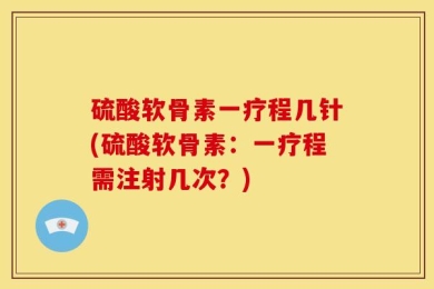 硫酸软骨素一疗程几针(硫酸软骨素：一疗程需注射几次？)