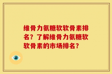 维骨力氨糖软软骨素排名？了解维骨力氨糖软软骨素的市场排名？